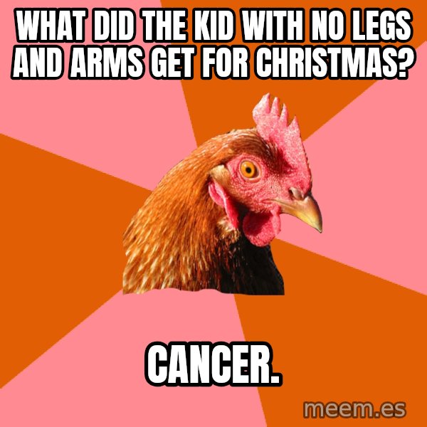 Anti Joke Chicken meme: What did the kid with no legs and arms get for christmas? / Cancer.