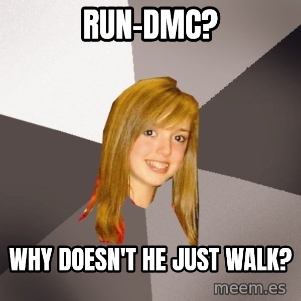 Musically Oblivious 8th Grader meme: run-dmc? / why doesn't he just walk?
