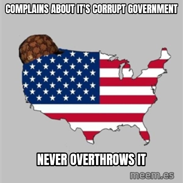 Scumbag America2 meme: Complains about it's corrupt government / never overthrows it