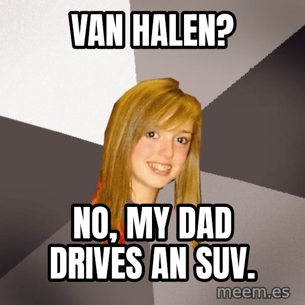 Musically Oblivious 8th Grader meme: van halen? / no, my dad drives an suv.