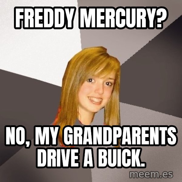 Musically Oblivious 8th Grader meme: freddy mercury? / no, my grandparents drive a buick.