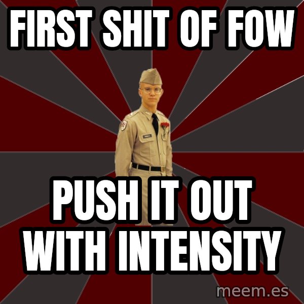 Stereotypical Corps Guy meme: First Shit of FOW / Push it out with intensity