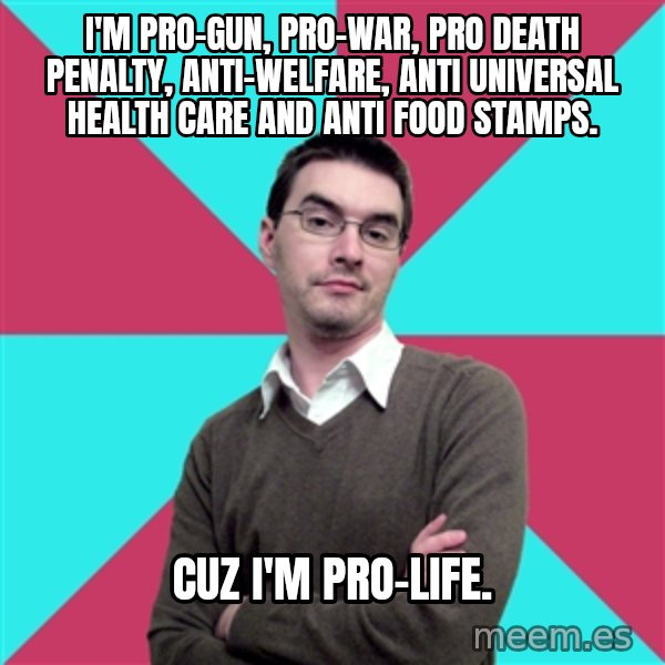 Privilege Denying Dude meme: I'm pro-gun, pro-war, pro death penalty, anti-welfare, anti universal health care and anti food stamps. / cuz i'm pro-life.