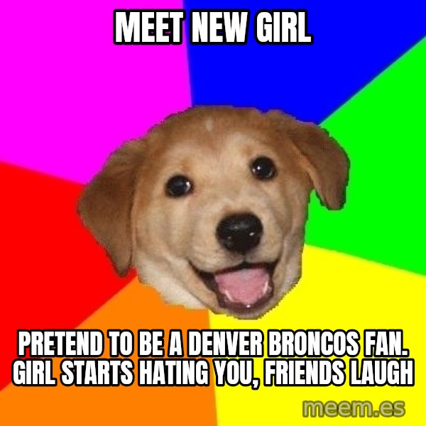 Advice Dog meme: meet new girl / pretend to be a denver broncos fan. girl starts hating you, friends laugh