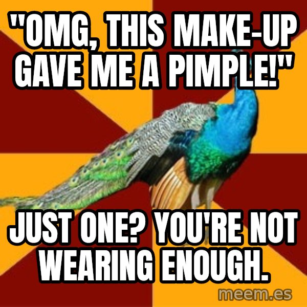 Thespian Peacock meme: "OMG, THIS MAKE-UP GAVE ME A PIMPLE!" / jUST oNE? YOU'RE NOT WEARING ENOUGH.