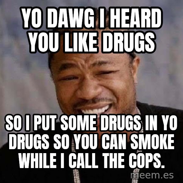 Yo Dawg meme: Yo dawg I heard you like drugs / so i Put some drugs in yo drugs so you can smoke while i call the cops.