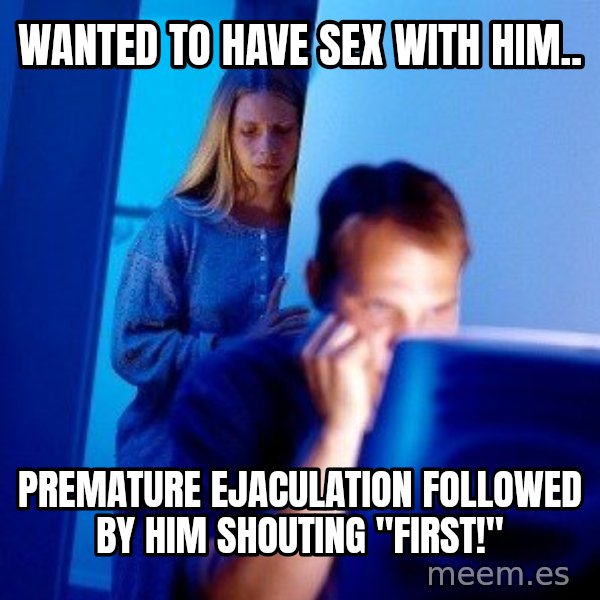Internet Husband meme: wanted to have sex with him.. / premature ejaculation followed by him shouting "first!"