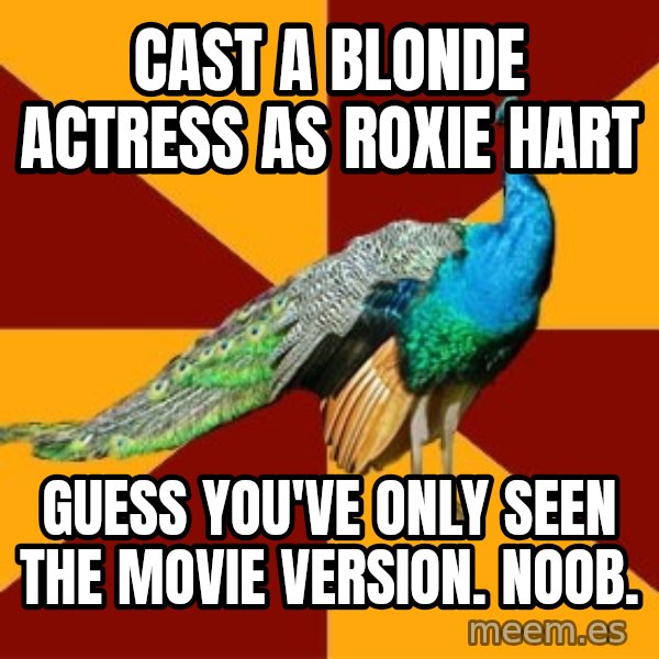 Thespian Peacock meme: Cast a blonde actress as Roxie Hart / Guess you've only seen the movie version. Noob.