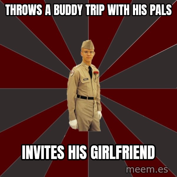 Stereotypical Corps Guy meme: Throws a buddy trip with his pals / Invites his girlfriend