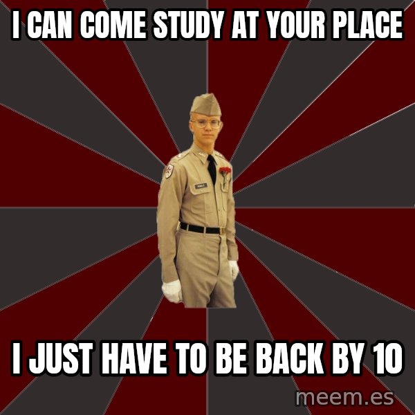 Stereotypical Corps Guy meme: I can come study at your place / I just have to be back by 10