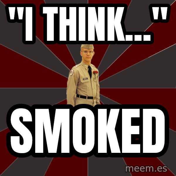 Stereotypical Corps Guy meme: "I THINK..." / SMOKED