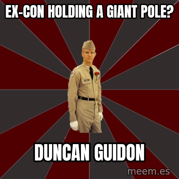 Stereotypical Corps Guy meme: ex-con holding a giant pole? / duncan guidon