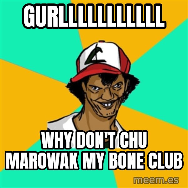 Ash Pedreiro meme: GURLLLLLLLLLLL / Why don't chu marowak my bone club