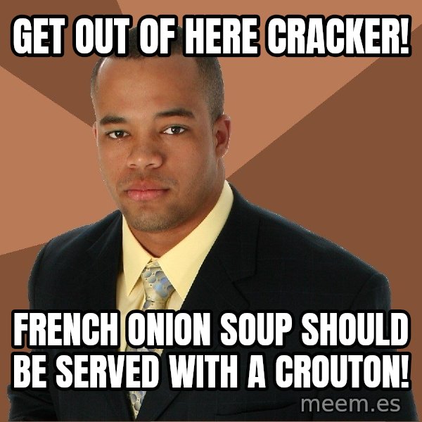 Successful Black Man meme: Get Out of here cracker! / French onion soup should be served with a crouton!