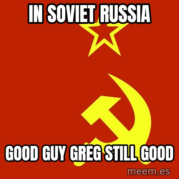 In Soviet Russia meme: in soviet russia / good guy greg still good