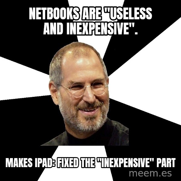 Steve Jobs Says meme: Netbooks are "useless and inexpensive". / Makes ipad: fixed the "Inexpensive" part