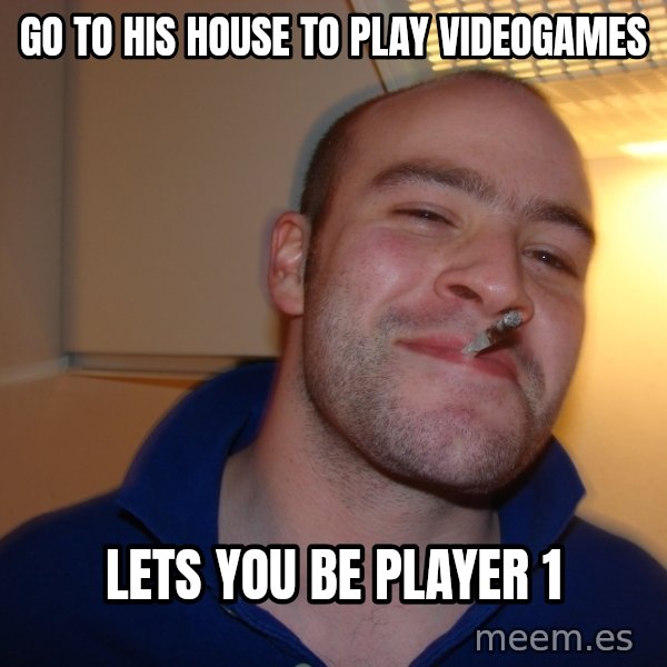 Good Guy Greg meme: go to his house to play videogames / lets you be player 1