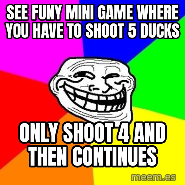 Trollface meme: see funy mini game where you have to shoot 5 ducks / only shoot 4 and then continues
