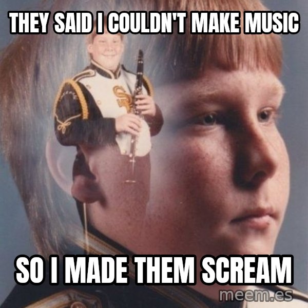 PTSD Clarinet Boy meme: they said i couldn't make music / so i made them scream