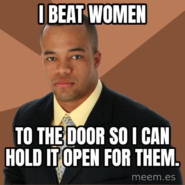 Successful Black Man meme: I Beat Women / To The Door So I Can Hold It Open For Them.