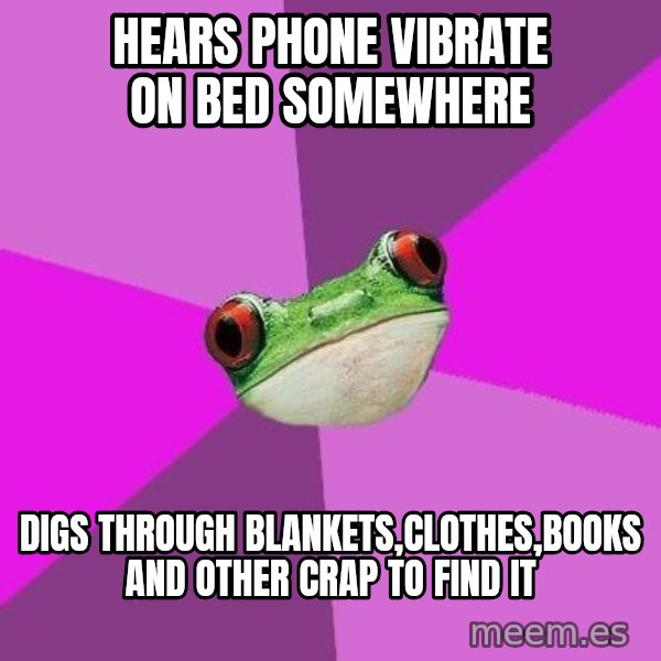 Foul Bachelorette Frog meme: hears phone vibrate on bed somewhere / Digs through blankets,clothes,books and other crap to find it