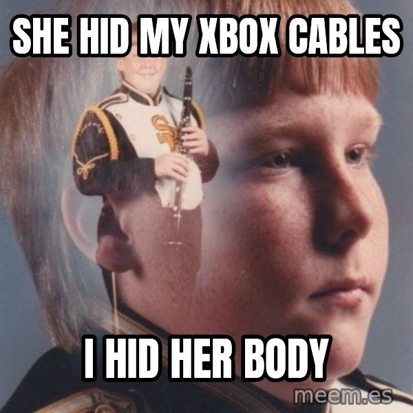 PTSD Clarinet Boy meme: she hid my xbox cables / i hid her body