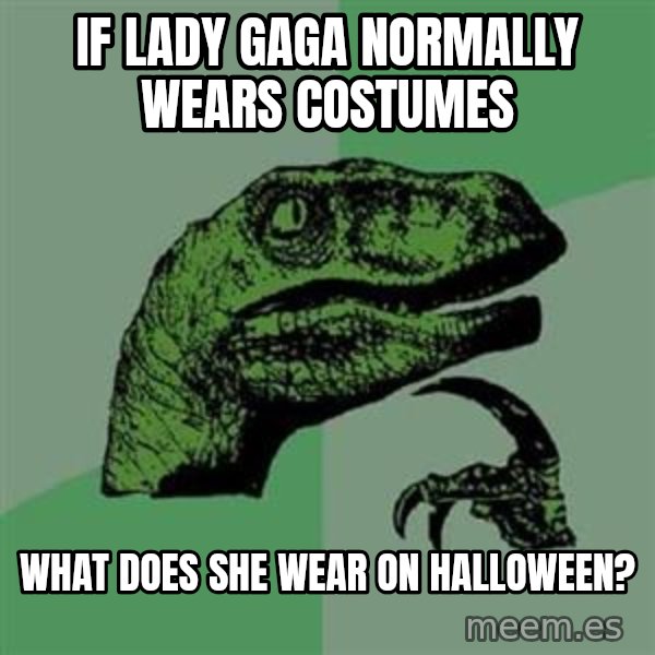 Philosoraptor meme: if lady gaga normally wears costumes / what does she wear on halloween?