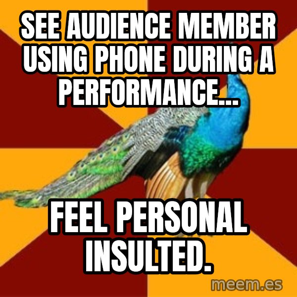 Thespian Peacock meme: See Audience member using phone during a performance... / Feel personal insulted.