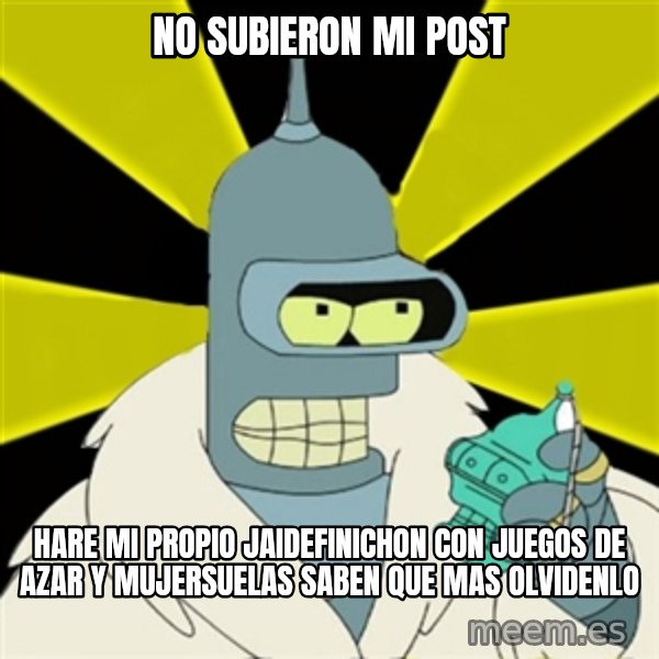 Bender IMHO meme: no subieron mi post / hare mi propio jaidefinichon con juegos de azar y mujersuelas saben que mas olvidenlo