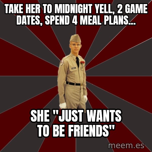 Stereotypical Corps Guy meme: take her to midnight yell, 2 game dates, spend 4 meal plans... / she "Just wants to be friends"