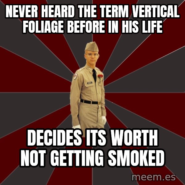 Stereotypical Corps Guy meme: never heard the term vertical foliage before in his life / decides its worth not getting smoked