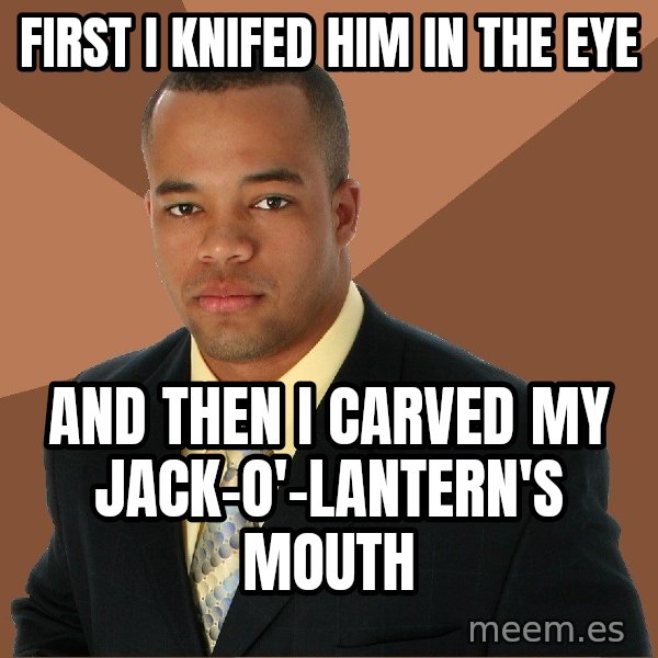 Successful Black Man meme: First I Knifed him in the eye / and then I carved my Jack-o'-Lantern's mouth
