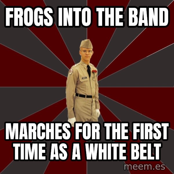 Stereotypical Corps Guy meme: Frogs into the band / Marches for the first time as a white belt