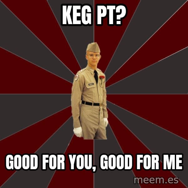 Stereotypical Corps Guy meme: Keg PT? / Good For You, Good For ME
