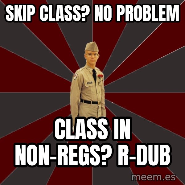 Stereotypical Corps Guy meme: skip class?  No problem / Class in Non-regs?       R-dub