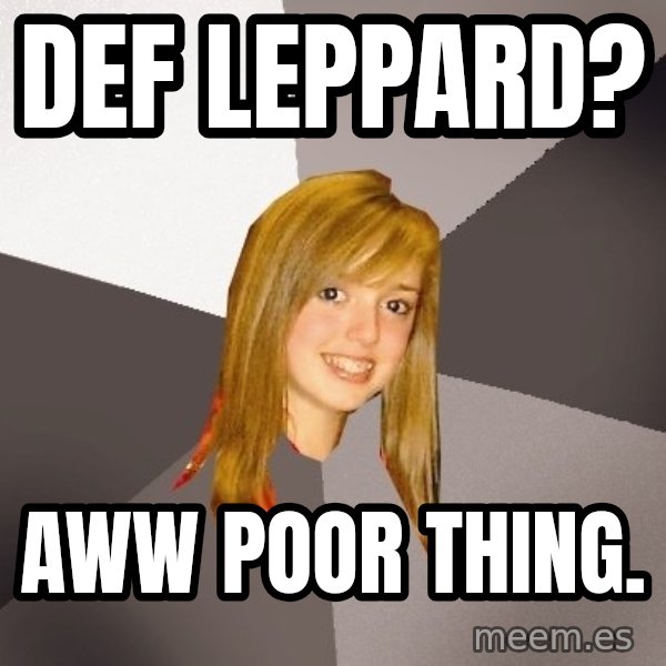 Musically Oblivious 8th Grader meme: DEf leppard? / aww poor thing.