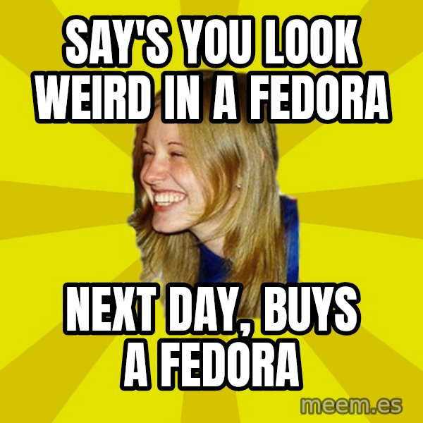 Trologirl meme: Say's You look weird in a Fedora / Next day, buys a fedora