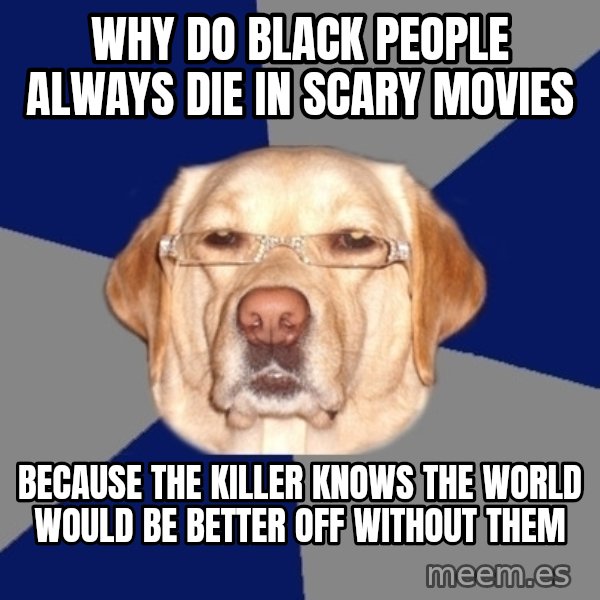 Racist Dawg meme: why do black people always die in scary movies / because The killer knows the world would be better off without them