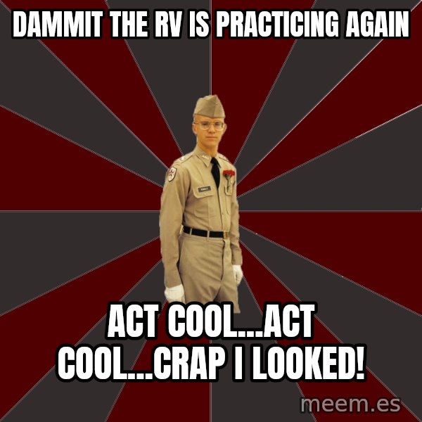 Stereotypical Corps Guy meme: Dammit the rv is practicing again / act cool...act cool...crap i looked!