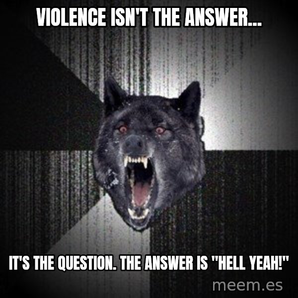 Insanity Wolf meme: Violence isn't the answer... / It's the question. The answer is "HELL YEAH!"