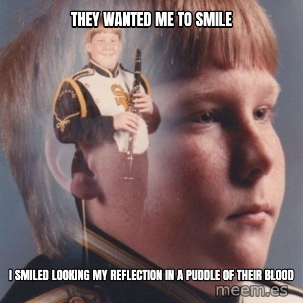 PTSD Clarinet Boy meme: they wanted me to smile / i smiled looking my reflection in a puddle of their blood