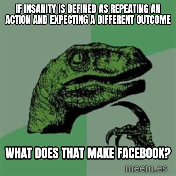 Philosoraptor meme: IF INSANITY IS DEFINED AS  REPEATING AN ACTION AND EXPECTING A DIFFERENT OUTCOME / WHAT DOES THAT MAKE FACEBOOK?