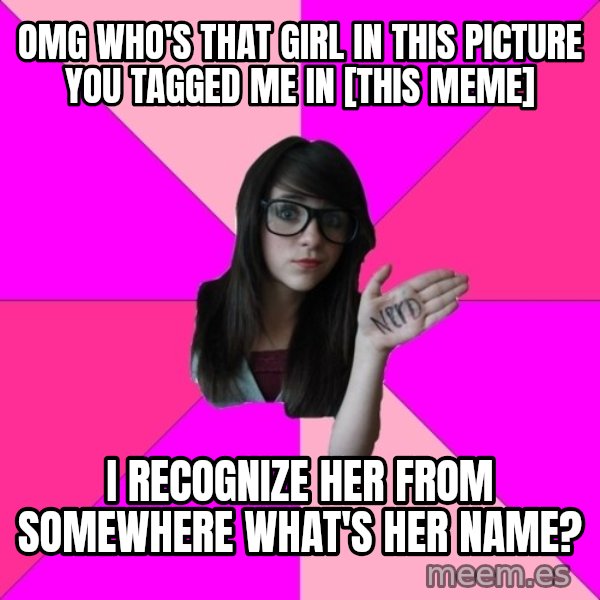 Idiot Nerd Girl meme: omg who's that girl in this picture you tagged me in [this meme] / I recognize her from somewhere what's her name?
