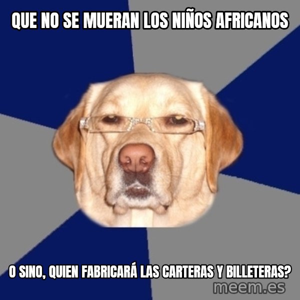 Racist Dawg meme: Que no se mueran los niños africanos / o sino, quien fabricará las carteras y billeteras?