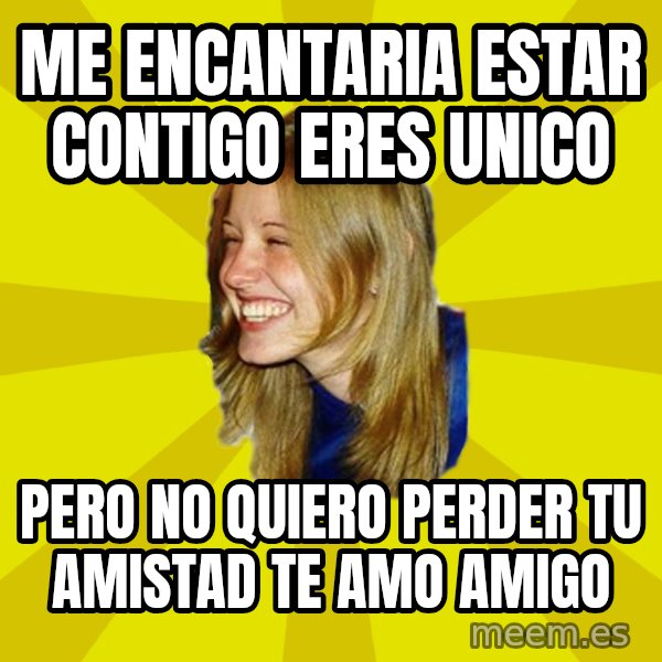 Trologirl meme: Me encantaria estar contigo eres unico / pero no quiero perder tu amistad te amo amigo