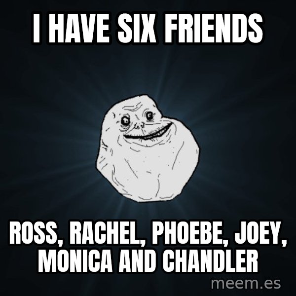 Forever Alone meme: i have six friends / ross, rachel, phoebe, joey, monica and chandler