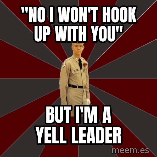 Stereotypical Corps Guy meme: "No I won't hook up with you" / BUT I'M A YELL LEADER