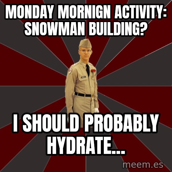 Stereotypical Corps Guy meme: Monday Mornign Activity: Snowman Building? / I should probably hydrate...