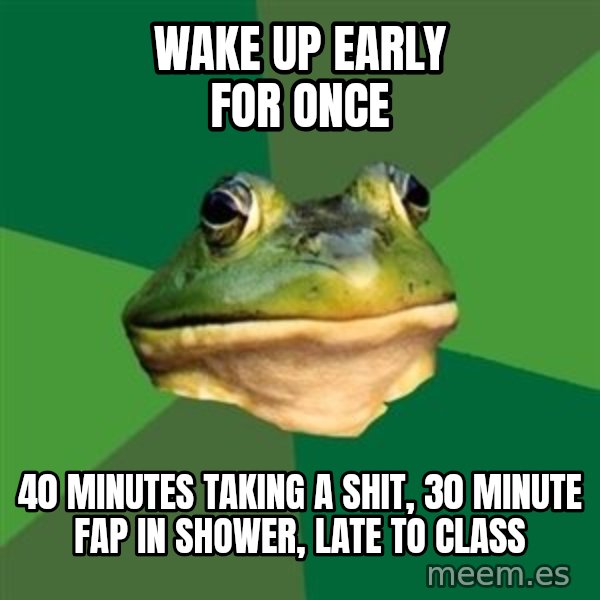 Foul Bachelor Frog meme: wake up early for once / 40 minutes taking a  shit, 30 minute fap in shower, late to class