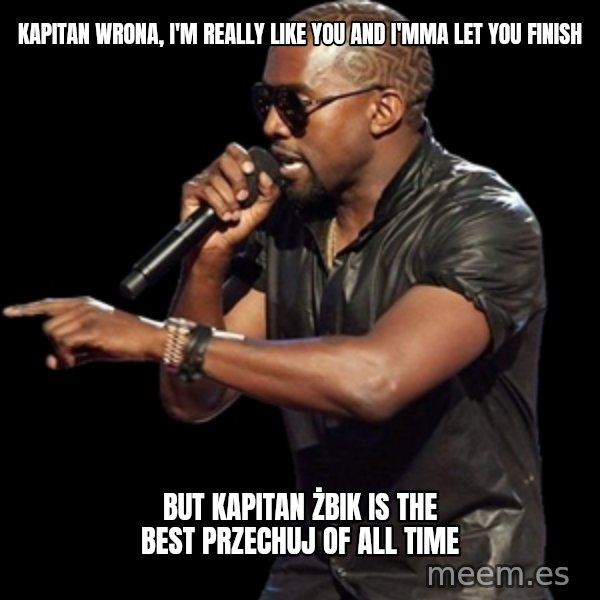Kanye West meme: kapitan Wrona, i'm really like you and i'mma let you finish / but kapitan żbik is the best przechuj of all time